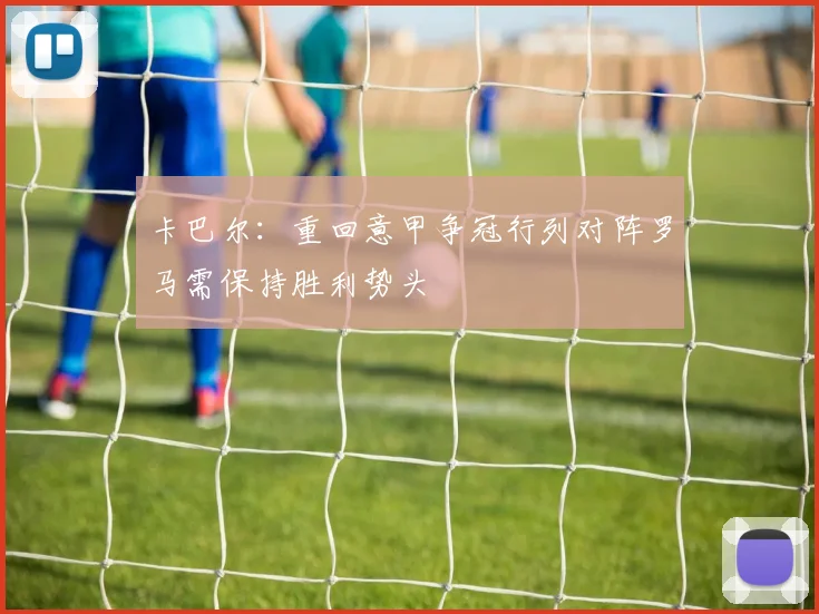 卡巴尔：重回意甲争冠行列对阵罗马需保持胜利势头