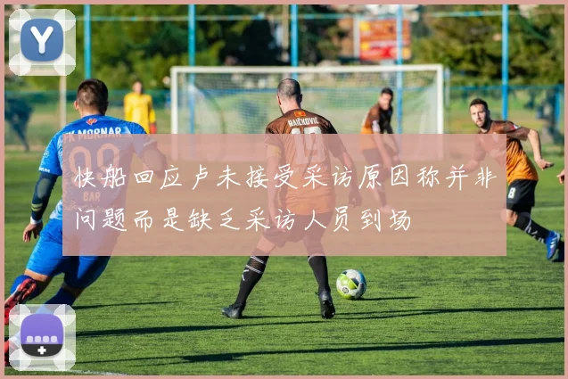 快船回应卢未接受采访原因称并非问题而是缺乏采访人员到场
