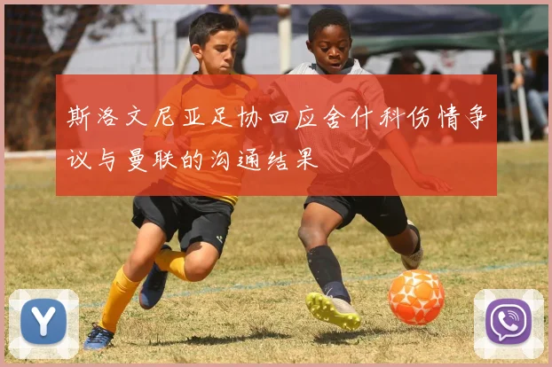 斯洛文尼亚足协回应舍什科伤情争议与曼联的沟通结果