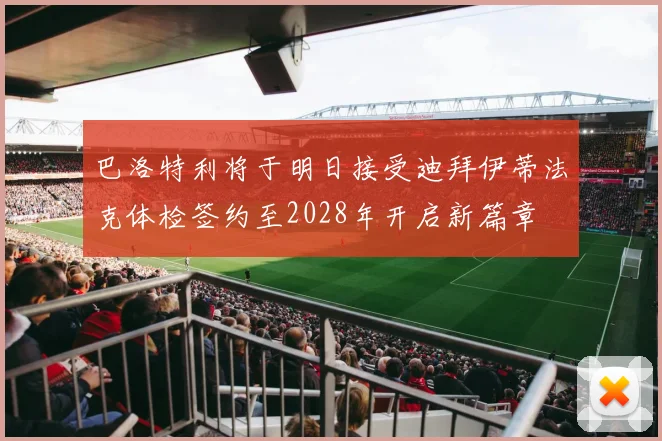 巴洛特利将于明日接受迪拜伊蒂法克体检签约至2028年开启新篇章