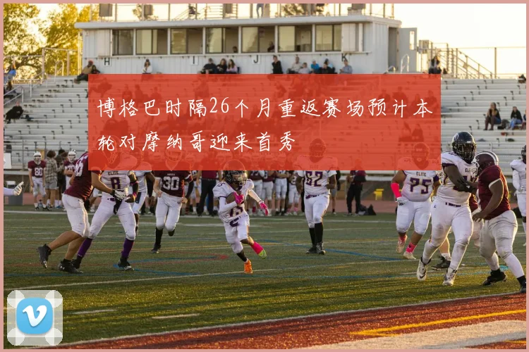 博格巴时隔26个月重返赛场预计本轮对摩纳哥迎来首秀