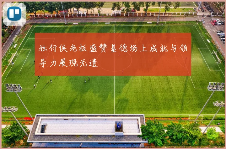 独行侠老板盛赞基德场上成就与领导力展现无遗
