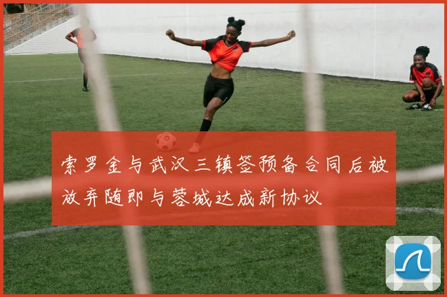 索罗金与武汉三镇签预备合同后被放弃随即与蓉城达成新协议