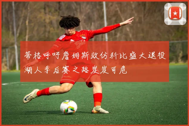 蒂格呼吁詹姆斯效仿科比盛大退役湖人季后赛之路岌岌可危