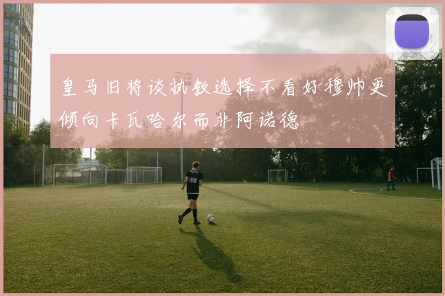 皇马旧将谈执教选择不看好穆帅更倾向卡瓦哈尔而非阿诺德