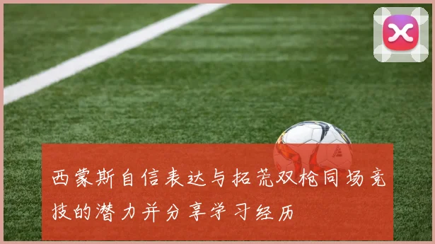 西蒙斯自信表达与拓荒双枪同场竞技的潜力并分享学习经历