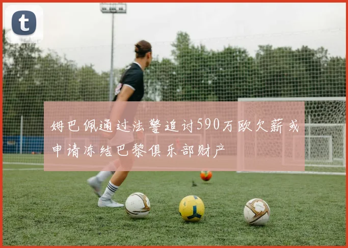 姆巴佩通过法警追讨590万欧欠薪或申请冻结巴黎俱乐部财产
