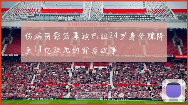 伤病阴影笼罩迪巴拉24岁身价骤降至11亿欧元的背后故事